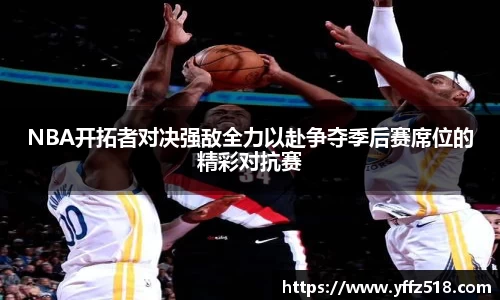 NBA开拓者对决强敌全力以赴争夺季后赛席位的精彩对抗赛