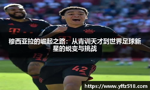穆西亚拉的崛起之路：从青训天才到世界足球新星的蜕变与挑战