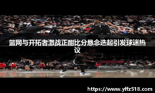 篮网与开拓者激战正酣比分悬念迭起引发球迷热议