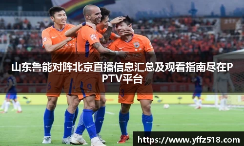 山东鲁能对阵北京直播信息汇总及观看指南尽在PPTV平台
